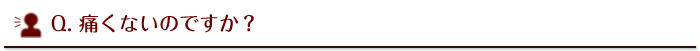痛くないのですか？
