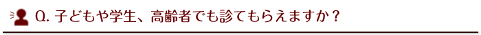 子どもや学生、高齢者でも診てもらえますか？