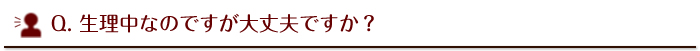生理中なのですが大丈夫ですか？