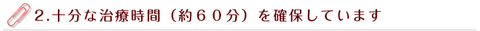 十分な治療時間（約６０分）を確保しています