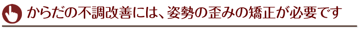 からだの不調改善には、姿勢の歪みの矯正が必要です