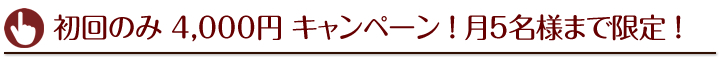 初回のみ 4,000円 キャンペーン ！ 月5名様まで限定 ！ 